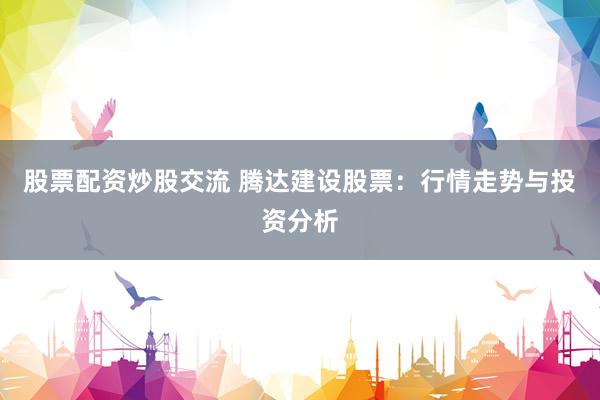 股票配资炒股交流 腾达建设股票：行情走势与投资分析