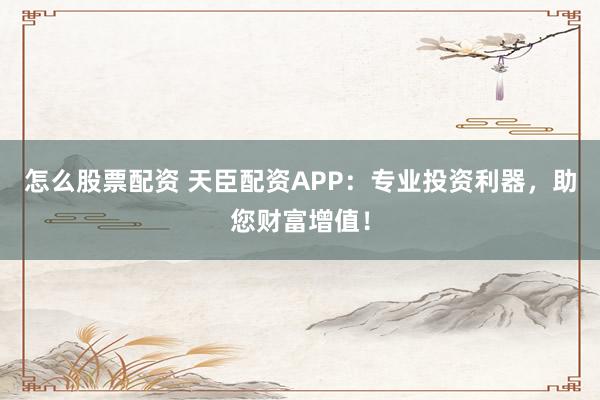 怎么股票配资 天臣配资APP：专业投资利器，助您财富增值！