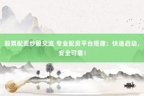股票配资炒股交流 专业配资平台搭建：快速启动，安全可靠！