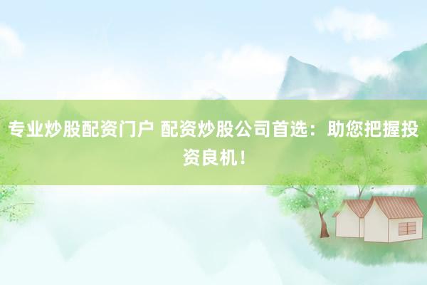 专业炒股配资门户 配资炒股公司首选：助您把握投资良机！
