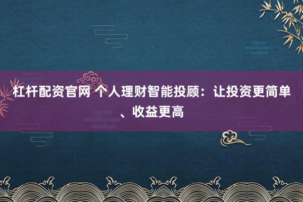 杠杆配资官网 个人理财智能投顾：让投资更简单、收益更高