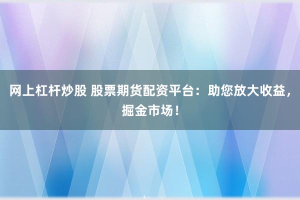 网上杠杆炒股 股票期货配资平台：助您放大收益，掘金市场！