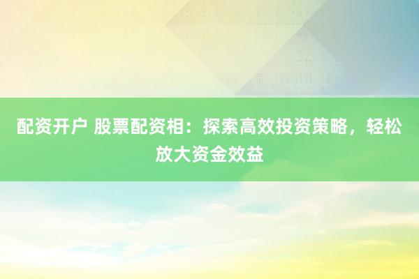 配资开户 股票配资相：探索高效投资策略，轻松放大资金效益