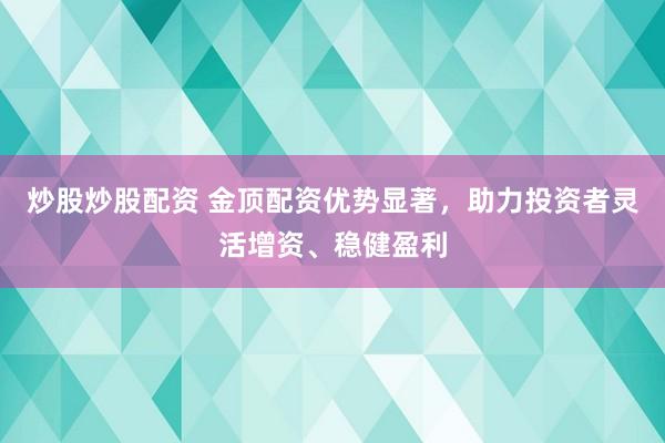 炒股炒股配资 金顶配资优势显著，助力投资者灵活增资、稳健盈利