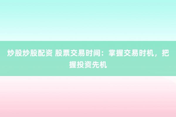 炒股炒股配资 股票交易时间：掌握交易时机，把握投资先机