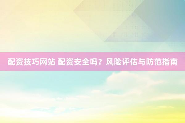 配资技巧网站 配资安全吗？风险评估与防范指南