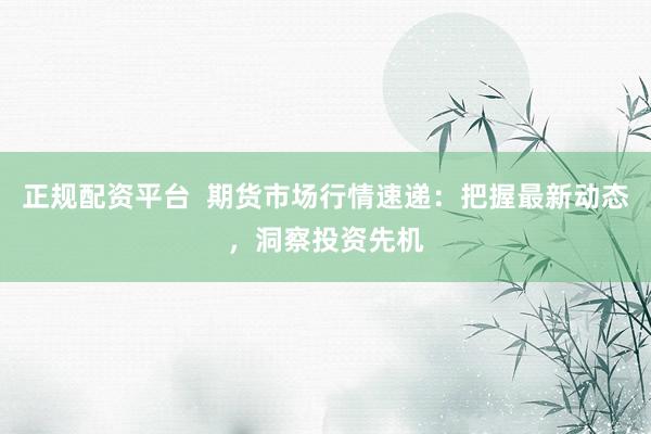 正规配资平台  期货市场行情速递：把握最新动态，洞察投资先机