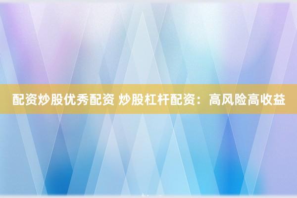 配资炒股优秀配资 炒股杠杆配资：高风险高收益