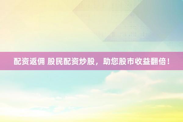 配资返佣 股民配资炒股，助您股市收益翻倍！
