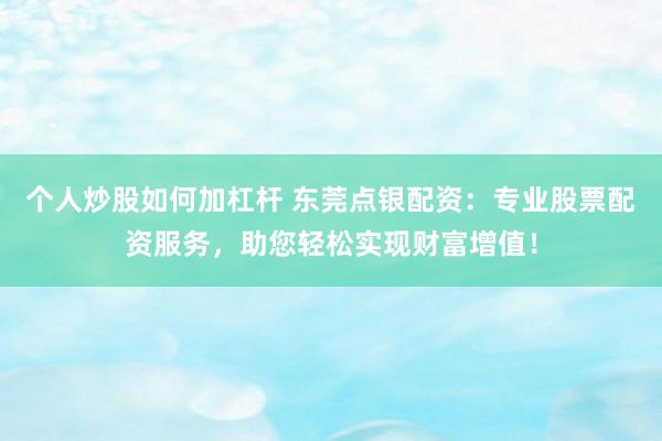 个人炒股如何加杠杆 东莞点银配资：专业股票配资服务，助您轻松实现财富增值！
