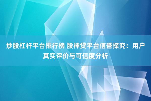 炒股杠杆平台排行榜 股神贷平台信誉探究：用户真实评价与可信度分析