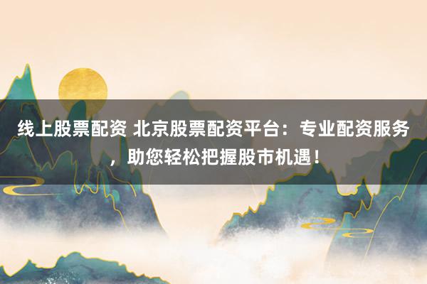 线上股票配资 北京股票配资平台：专业配资服务，助您轻松把握股市机遇！