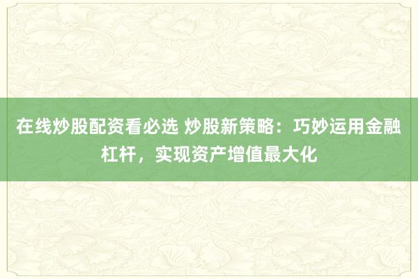 在线炒股配资看必选 炒股新策略：巧妙运用金融杠杆，实现资产增值最大化