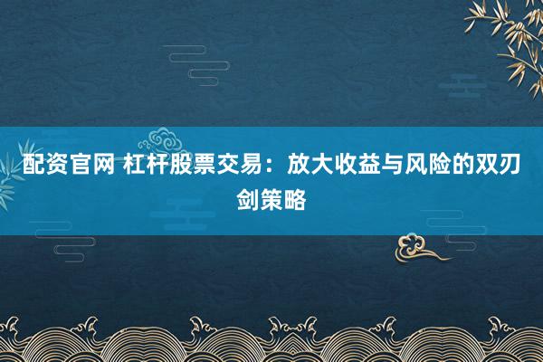配资官网 杠杆股票交易：放大收益与风险的双刃剑策略