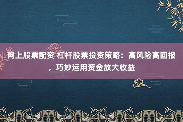 网上股票配资 杠杆股票投资策略:高风险高回报,巧妙运用资金放大收益