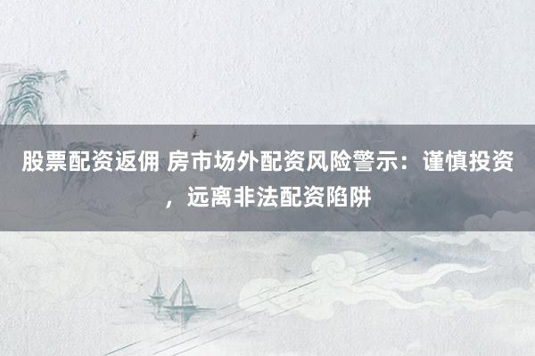 股票配资返佣 房市场外配资风险警示：谨慎投资，远离非法配资陷阱