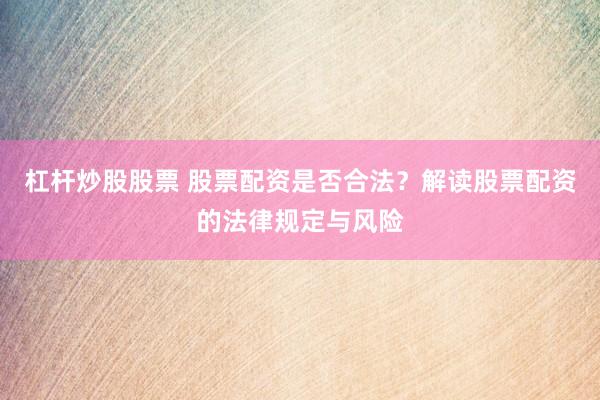 杠杆炒股股票 股票配资是否合法？解读股票配资的法律规定与风险