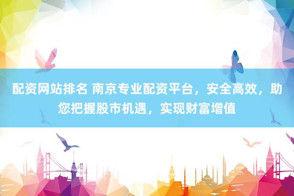 配资网站排名 南京专业配资平台，安全高效，助您把握股市机遇，实现财富增值
