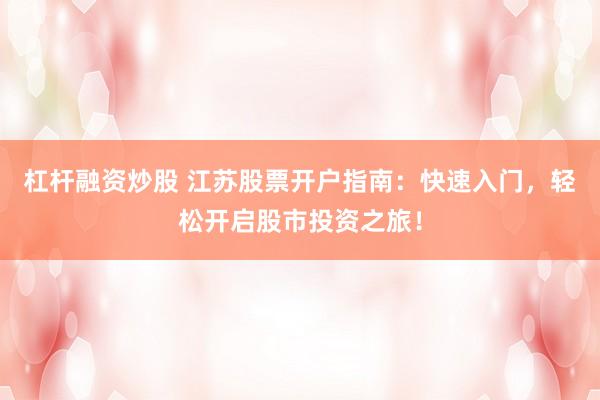 杠杆融资炒股 江苏股票开户指南:快速入门,轻松开启股市投资之旅!