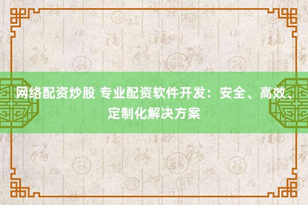 网络配资炒股 专业配资软件开发：安全、高效、定制化解决方案