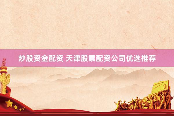炒股资金配资 天津股票配资公司优选推荐