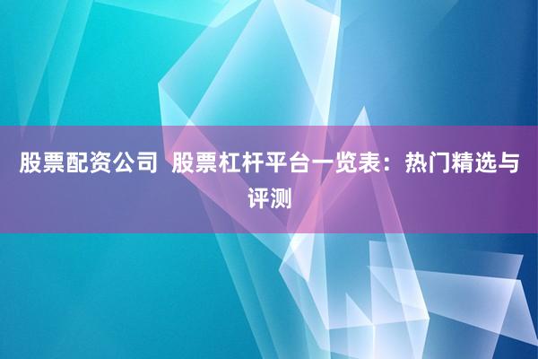 股票配资公司  股票杠杆平台一览表：热门精选与评测