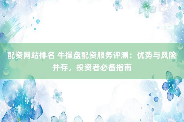 配资网站排名 牛操盘配资服务评测：优势与风险并存，投资者必备指南