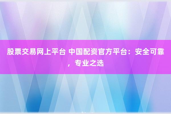 股票交易网上平台 中国配资官方平台：安全可靠，专业之选