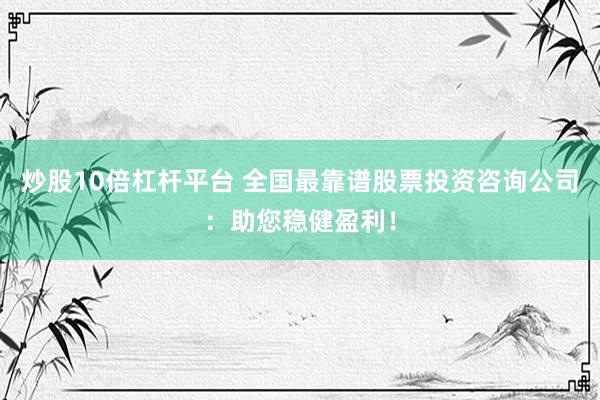 炒股10倍杠杆平台 全国最靠谱股票投资咨询公司：助您稳健盈利！