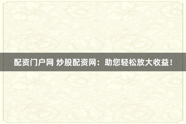配资门户网 炒股配资网：助您轻松放大收益！