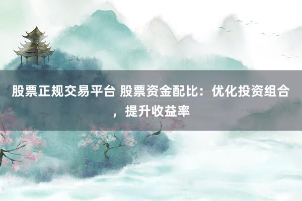 股票正规交易平台 股票资金配比：优化投资组合，提升收益率