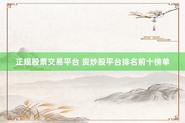 正规股票交易平台 资炒股平台排名前十榜单