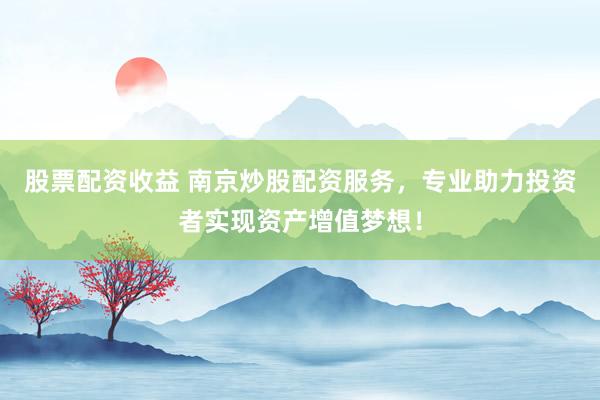 股票配资收益 南京炒股配资服务，专业助力投资者实现资产增值梦想！