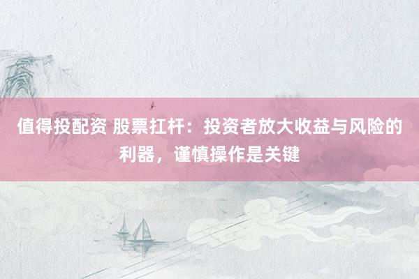 值得投配资 股票扛杆：投资者放大收益与风险的利器，谨慎操作是关键