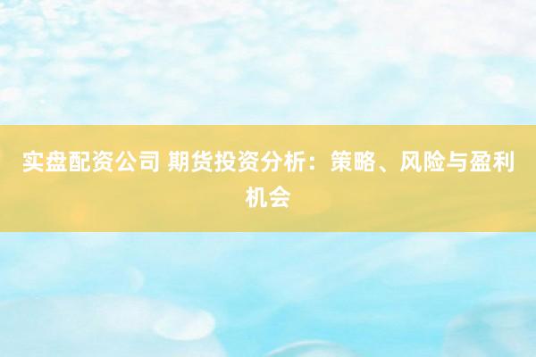 实盘配资公司 期货投资分析：策略、风险与盈利机会