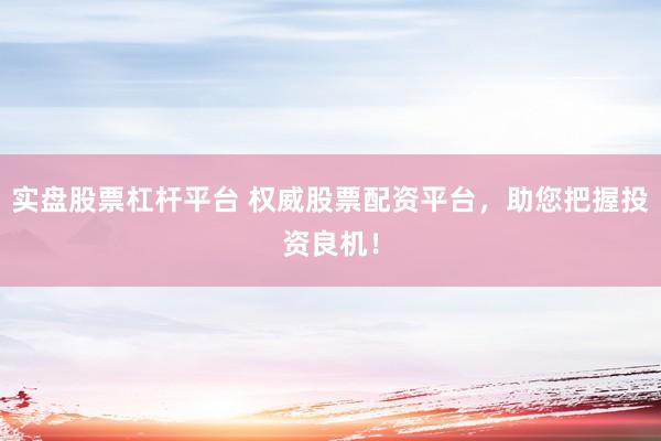 实盘股票杠杆平台 权威股票配资平台,助您把握投资良机!