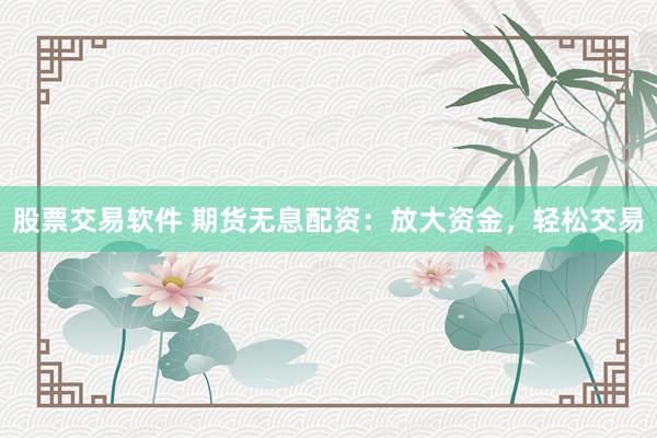 股票交易软件 期货无息配资:放大资金,轻松交易