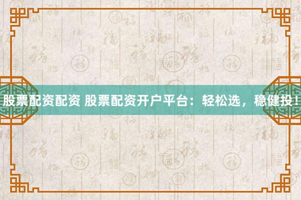 股票配资配资 股票配资开户平台：轻松选，稳健投！