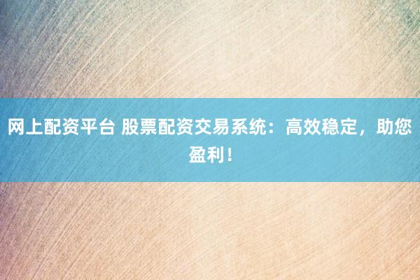 网上配资平台 股票配资交易系统：高效稳定，助您盈利！