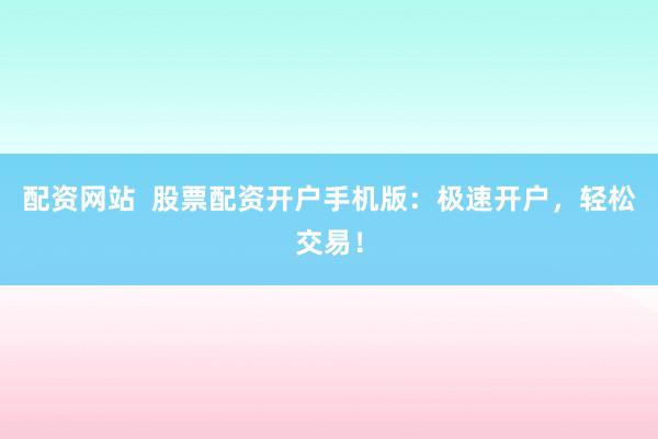 配资网站 股票配资开户手机版:极速开户,轻松交易!