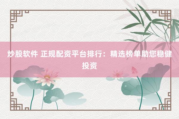 炒股软件 正规配资平台排行：精选榜单助您稳健投资