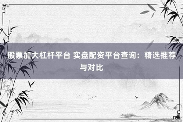 股票加大杠杆平台 实盘配资平台查询:精选推荐与对比