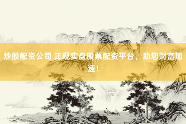 炒股配资公司 正规实盘股票配资平台，助您财富加速！