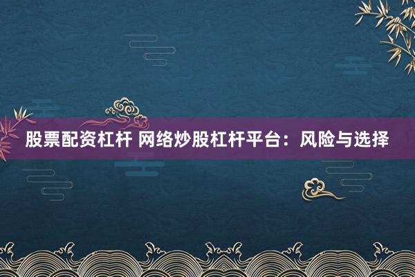 股票配资杠杆 网络炒股杠杆平台:风险与选择