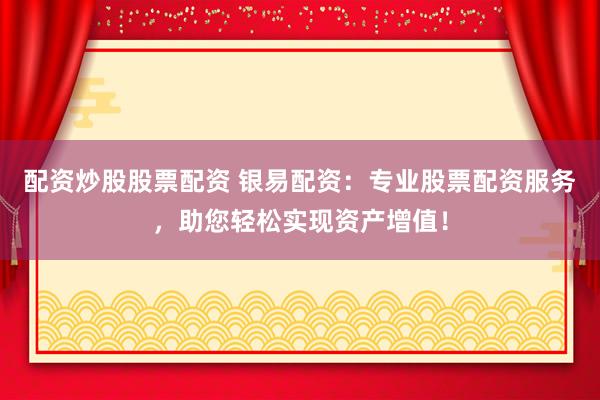 配资炒股股票配资 银易配资：专业股票配资服务，助您轻松实现资产增值！