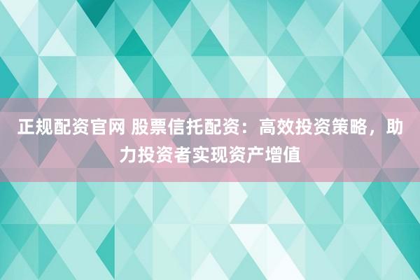 正规配资官网 股票信托配资：高效投资策略，助力投资者实现资产增值